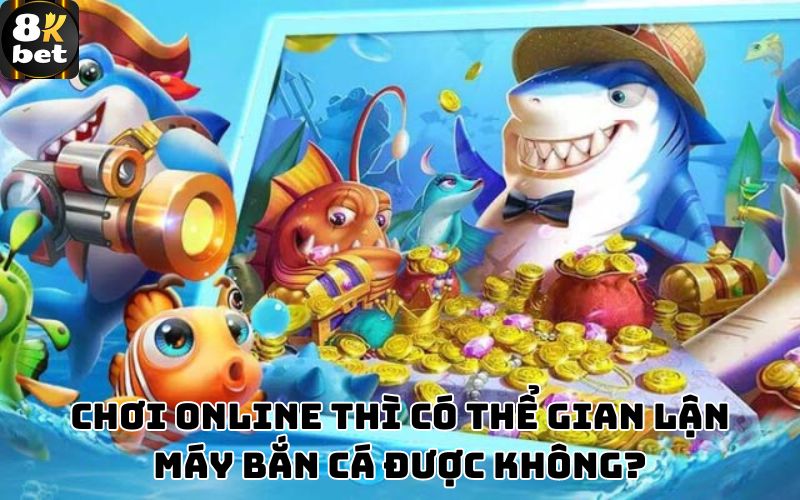 Chơi online thì có thể gian lận máy bắn cá được không?