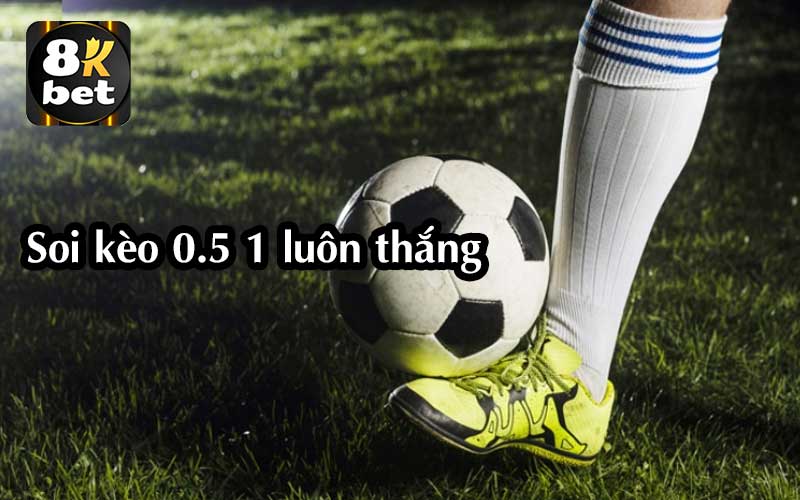 Soi kèo 0.5 1 luôn thắng